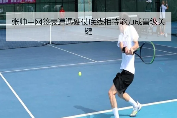 张帅中网签表遭遇硬仗底线相持能力成晋级关键